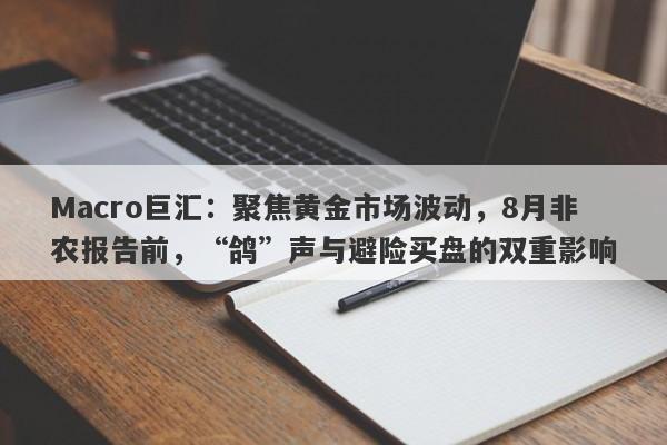 Macro巨汇：聚焦黄金市场波动，8月非农报告前，“鸽”声与避险买盘的双重影响
