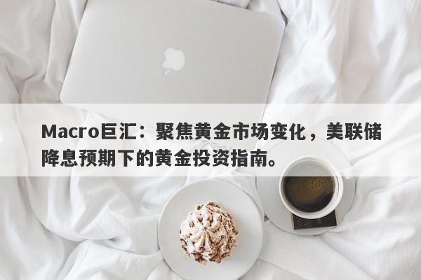 Macro巨汇：聚焦黄金市场变化，美联储降息预期下的黄金投资指南。