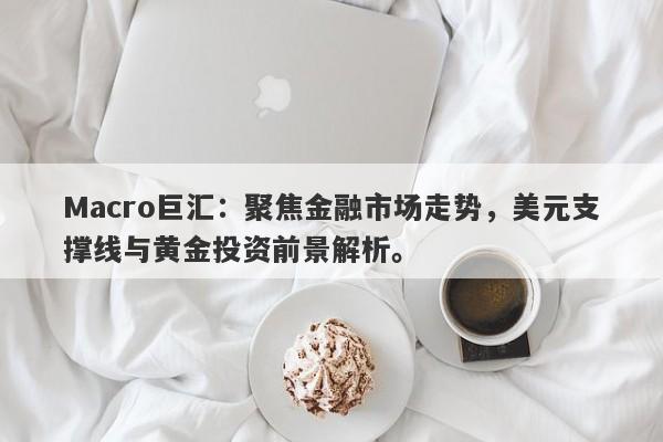 Macro巨汇：聚焦金融市场走势，美元支撑线与黄金投资前景解析。