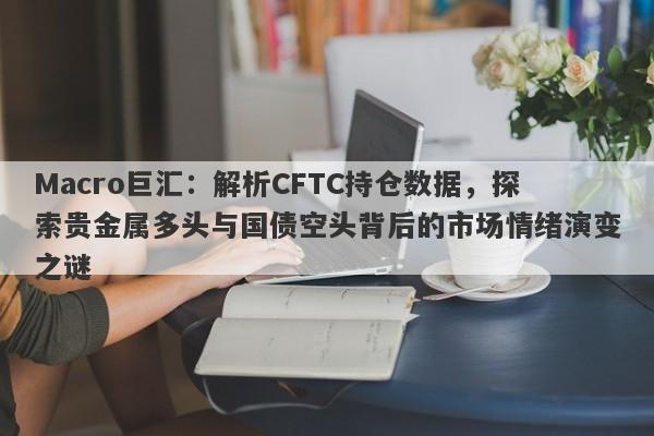 Macro巨汇：解析CFTC持仓数据，探索贵金属多头与国债空头背后的市场情绪演变之谜