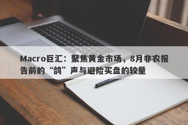Macro巨汇：聚焦黄金市场，8月非农报告前的“鸽”声与避险买盘的较量
