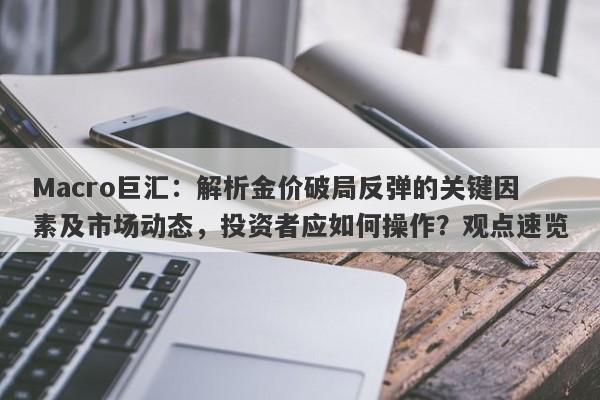 Macro巨汇：解析金价破局反弹的关键因素及市场动态，投资者应如何操作？观点速览