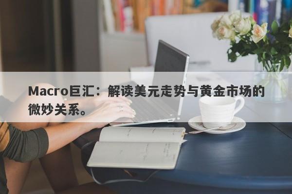 Macro巨汇：解读美元走势与黄金市场的微妙关系。