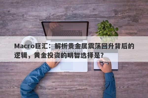 Macro巨汇：解析贵金属震荡回升背后的逻辑，黄金投资的明智选择是？