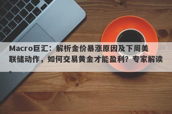 Macro巨汇：解析金价暴涨原因及下周美联储动作，如何交易黄金才能盈利？专家解读。