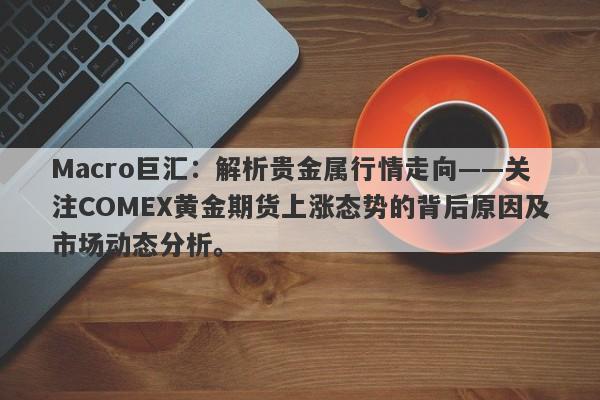 Macro巨汇：解析贵金属行情走向——关注COMEX黄金期货上涨态势的背后原因及市场动态分析。
