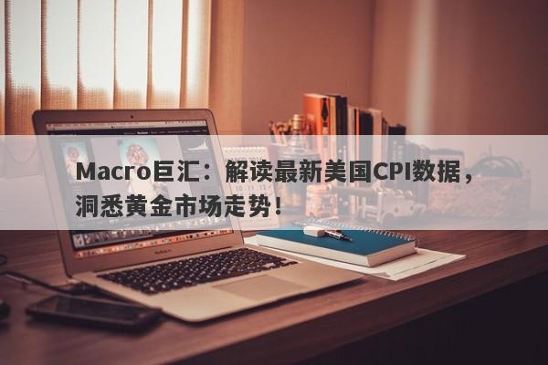 Macro巨汇：解读最新美国CPI数据，洞悉黄金市场走势！