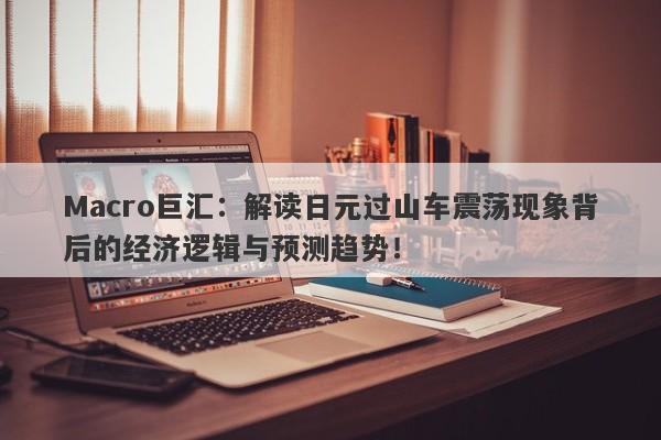 Macro巨汇：解读日元过山车震荡现象背后的经济逻辑与预测趋势！