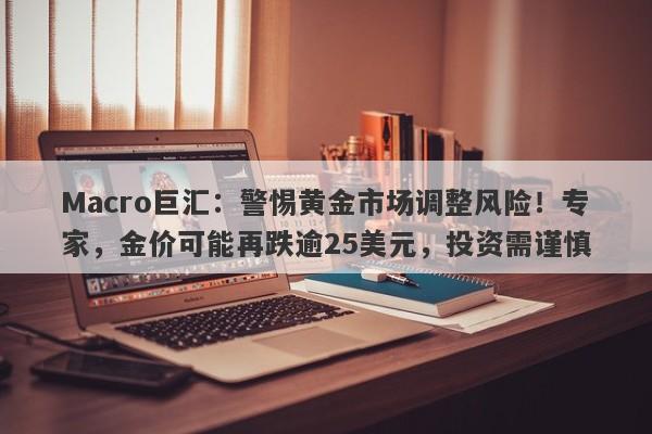 Macro巨汇：警惕黄金市场调整风险！专家，金价可能再跌逾25美元，投资需谨慎