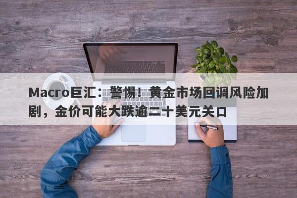 Macro巨汇：警惕！黄金市场回调风险加剧，金价可能大跌逾二十美元关口