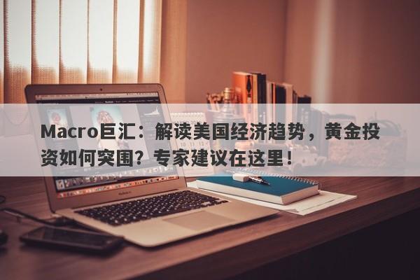 Macro巨汇：解读美国经济趋势，黄金投资如何突围？专家建议在这里！