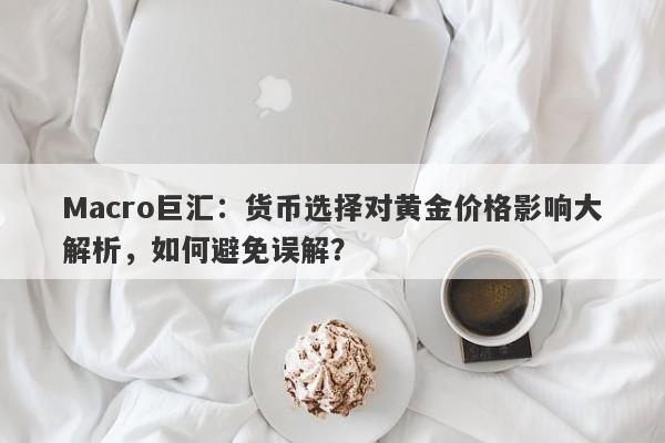 Macro巨汇：货币选择对黄金价格影响大解析，如何避免误解？