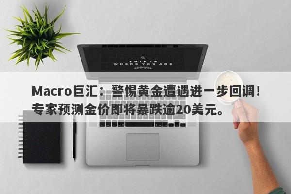Macro巨汇：警惕黄金遭遇进一步回调！专家预测金价即将暴跌逾20美元。