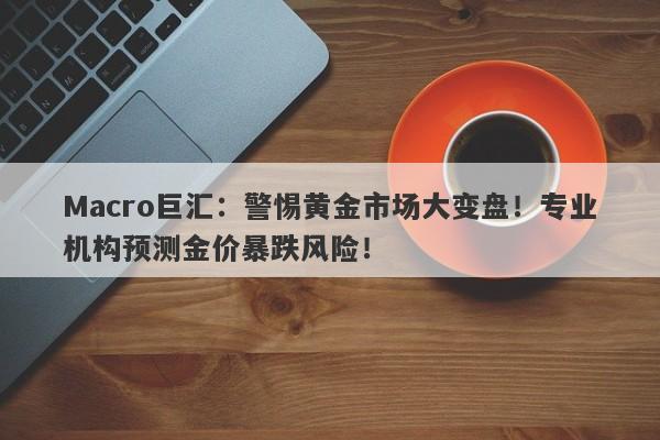 Macro巨汇：警惕黄金市场大变盘！专业机构预测金价暴跌风险！