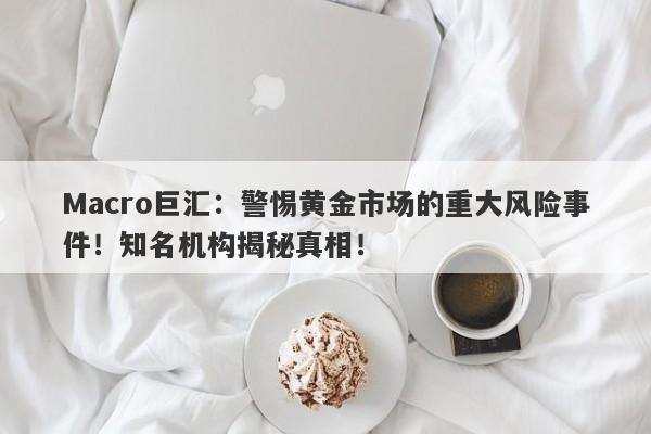 Macro巨汇：警惕黄金市场的重大风险事件！知名机构揭秘真相！