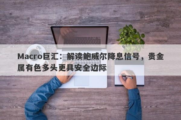 Macro巨汇：解读鲍威尔降息信号，贵金属有色多头更具安全边际