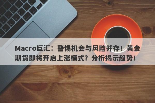 Macro巨汇：警惕机会与风险并存！黄金期货即将开启上涨模式？分析揭示趋势！