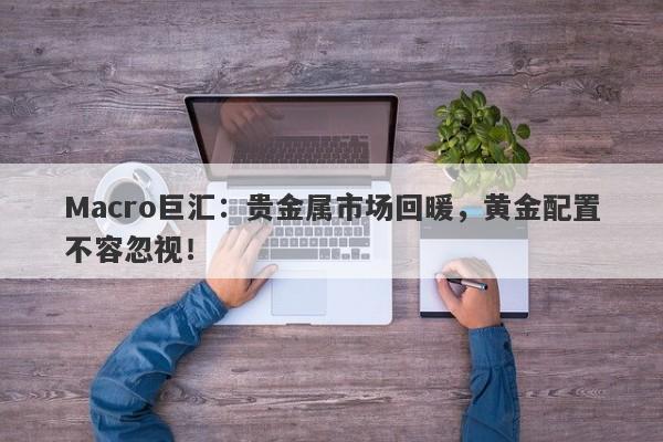 Macro巨汇：贵金属市场回暖，黄金配置不容忽视！