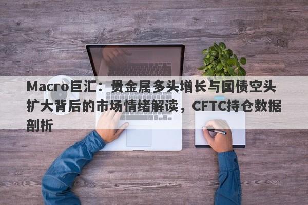 Macro巨汇：贵金属多头增长与国债空头扩大背后的市场情绪解读，CFTC持仓数据剖析