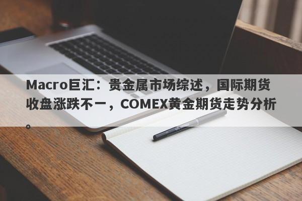 Macro巨汇：贵金属市场综述，国际期货收盘涨跌不一，COMEX黄金期货走势分析。