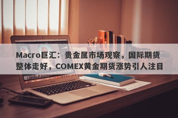 Macro巨汇：贵金属市场观察，国际期货整体走好，COMEX黄金期货涨势引人注目