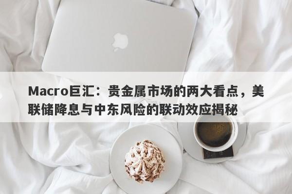 Macro巨汇：贵金属市场的两大看点，美联储降息与中东风险的联动效应揭秘