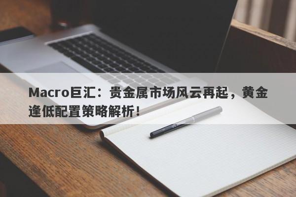 Macro巨汇：贵金属市场风云再起，黄金逢低配置策略解析！
