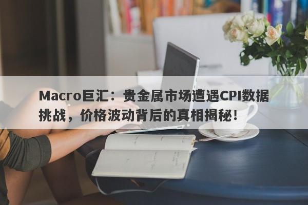 Macro巨汇：贵金属市场遭遇CPI数据挑战，价格波动背后的真相揭秘！