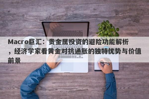 Macro巨汇：贵金属投资的避险功能解析，经济学家看黄金对抗通胀的独特优势与价值前景
