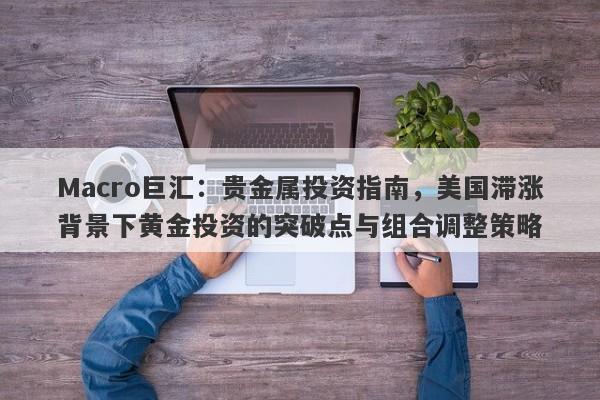 Macro巨汇：贵金属投资指南，美国滞涨背景下黄金投资的突破点与组合调整策略