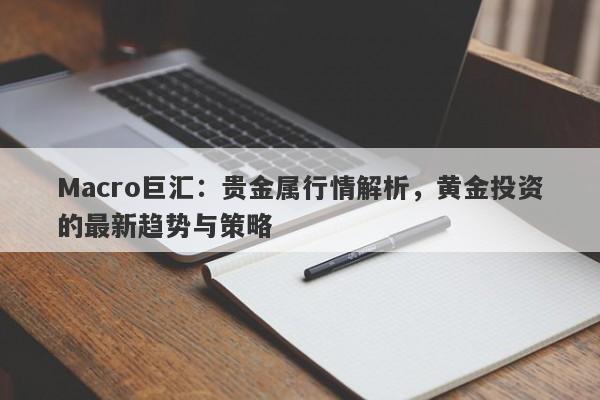 Macro巨汇：贵金属行情解析，黄金投资的最新趋势与策略