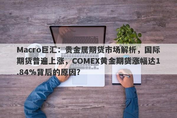 详细阅读:Macro巨汇:贵金属期货市场解析,国际期货普遍上涨,COMEX黄金期货涨幅达1.84%背后的原因? Macro巨汇:贵金属期货市场解析,国际期货普遍上涨,COMEX黄金期货涨幅达1.84%背后的原因?