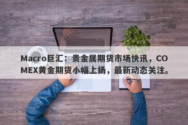 详细阅读:Macro巨汇:贵金属期货市场快讯,COMEX黄金期货小幅上扬,最新动态关注。 Macro巨汇:贵金属期货市场快讯,COMEX黄金期货小幅上扬,最新动态关注。