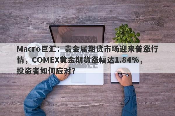 Macro巨汇：贵金属期货市场迎来普涨行情，COMEX黄金期货涨幅达1.84%，投资者如何应对？