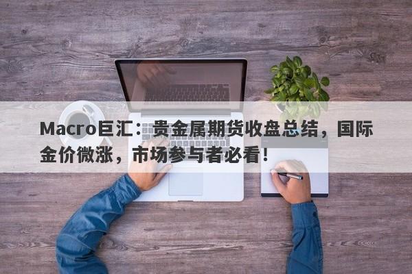 详细阅读:Macro巨汇:贵金属期货收盘总结,国际金价微涨,市场参与者必看! Macro巨汇:贵金属期货收盘总结,国际金价微涨,市场参与者必看!