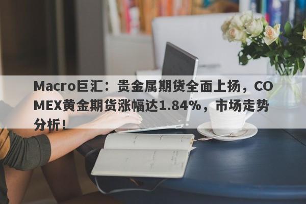 Macro巨汇：贵金属期货全面上扬，COMEX黄金期货涨幅达1.84%，市场走势分析！