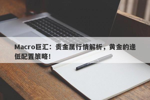 Macro巨汇：贵金属行情解析，黄金的逢低配置策略！
