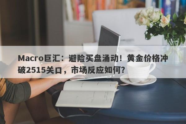 Macro巨汇：避险买盘涌动！黄金价格冲破2515关口，市场反应如何？
