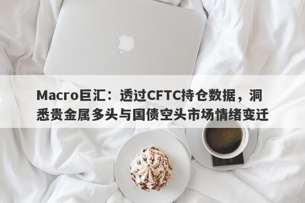 Macro巨汇：透过CFTC持仓数据，洞悉贵金属多头与国债空头市场情绪变迁