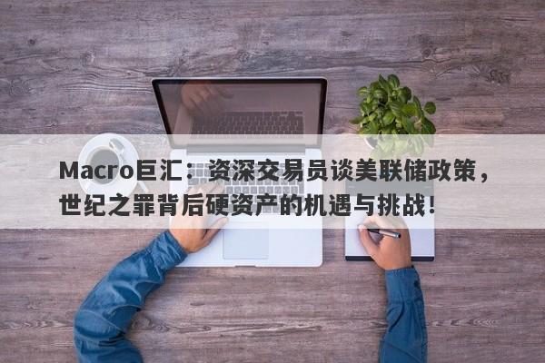 Macro巨汇：资深交易员谈美联储政策，世纪之罪背后硬资产的机遇与挑战！