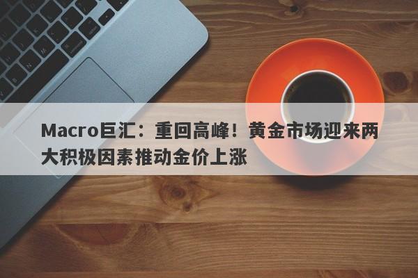 Macro巨汇：重回高峰！黄金市场迎来两大积极因素推动金价上涨