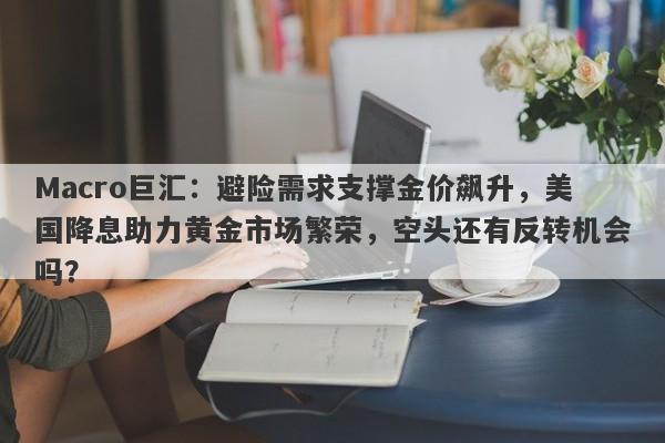 Macro巨汇：避险需求支撑金价飙升，美国降息助力黄金市场繁荣，空头还有反转机会吗？