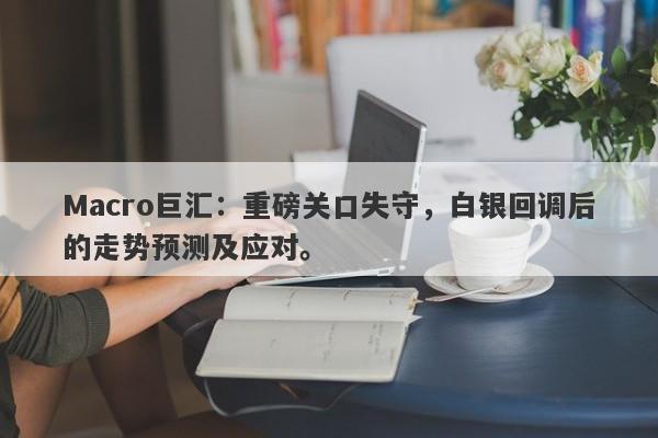 Macro巨汇：重磅关口失守，白银回调后的走势预测及应对。