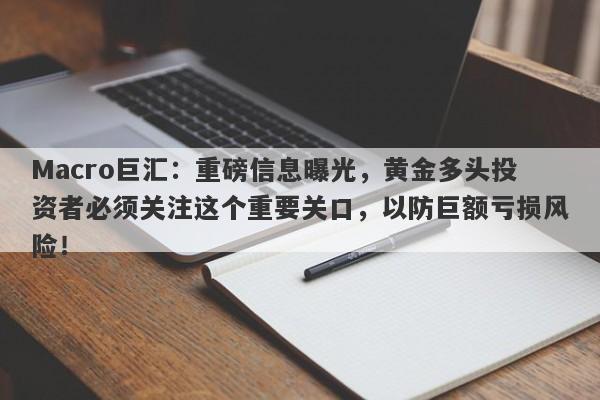 Macro巨汇：重磅信息曝光，黄金多头投资者必须关注这个重要关口，以防巨额亏损风险！