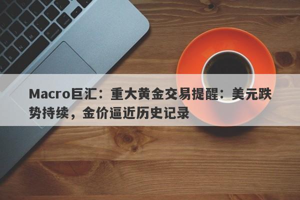 Macro巨汇：重大黄金交易提醒：美元跌势持续，金价逼近历史记录