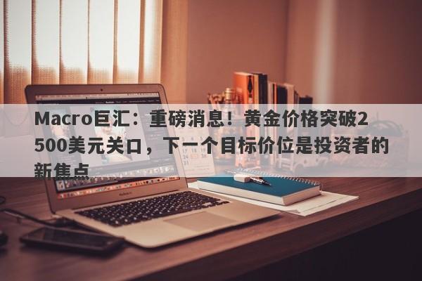 详细阅读:Macro巨汇:重磅消息!黄金价格突破2500美元关口,下一个目标价位是投资者的新焦点 Macro巨汇:重磅消息!黄金价格突破2500美元关口,下一个目标价位是投资者的新焦点