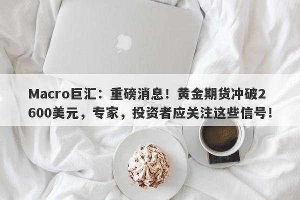 Macro巨汇：重磅消息！黄金期货冲破2600美元，专家，投资者应关注这些信号！