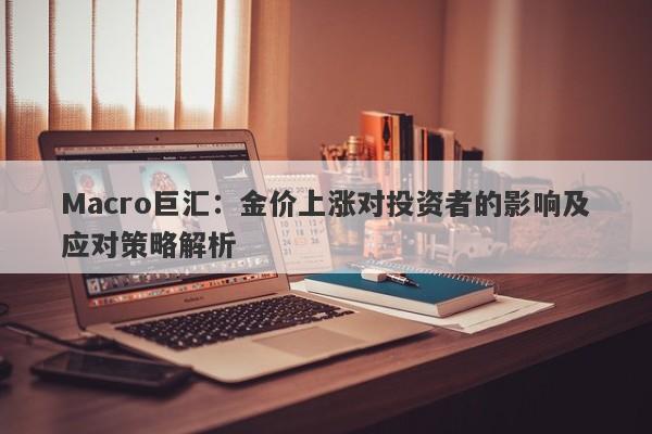 Macro巨汇：金价上涨对投资者的影响及应对策略解析