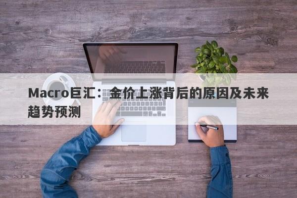Macro巨汇：金价上涨背后的原因及未来趋势预测