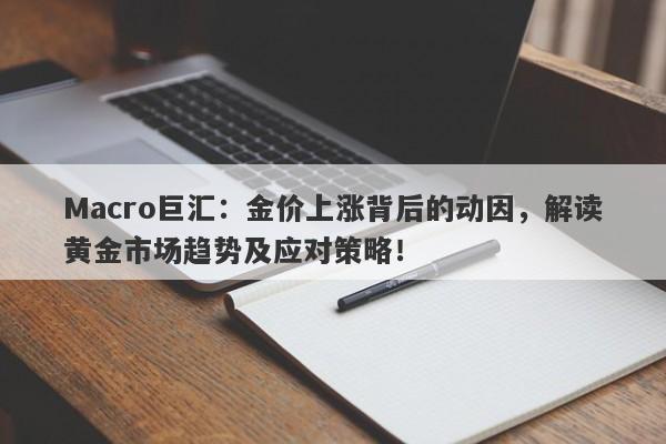 Macro巨汇：金价上涨背后的动因，解读黄金市场趋势及应对策略！